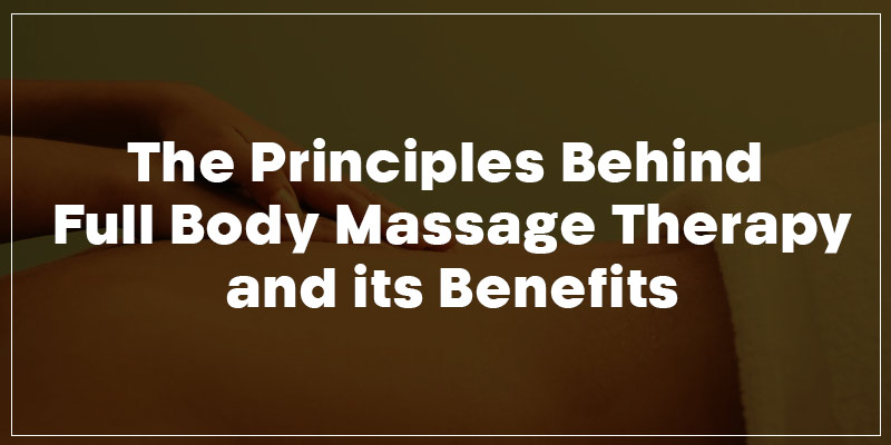 The Principles Behind Full Body Massage Therapy And Its Benefits